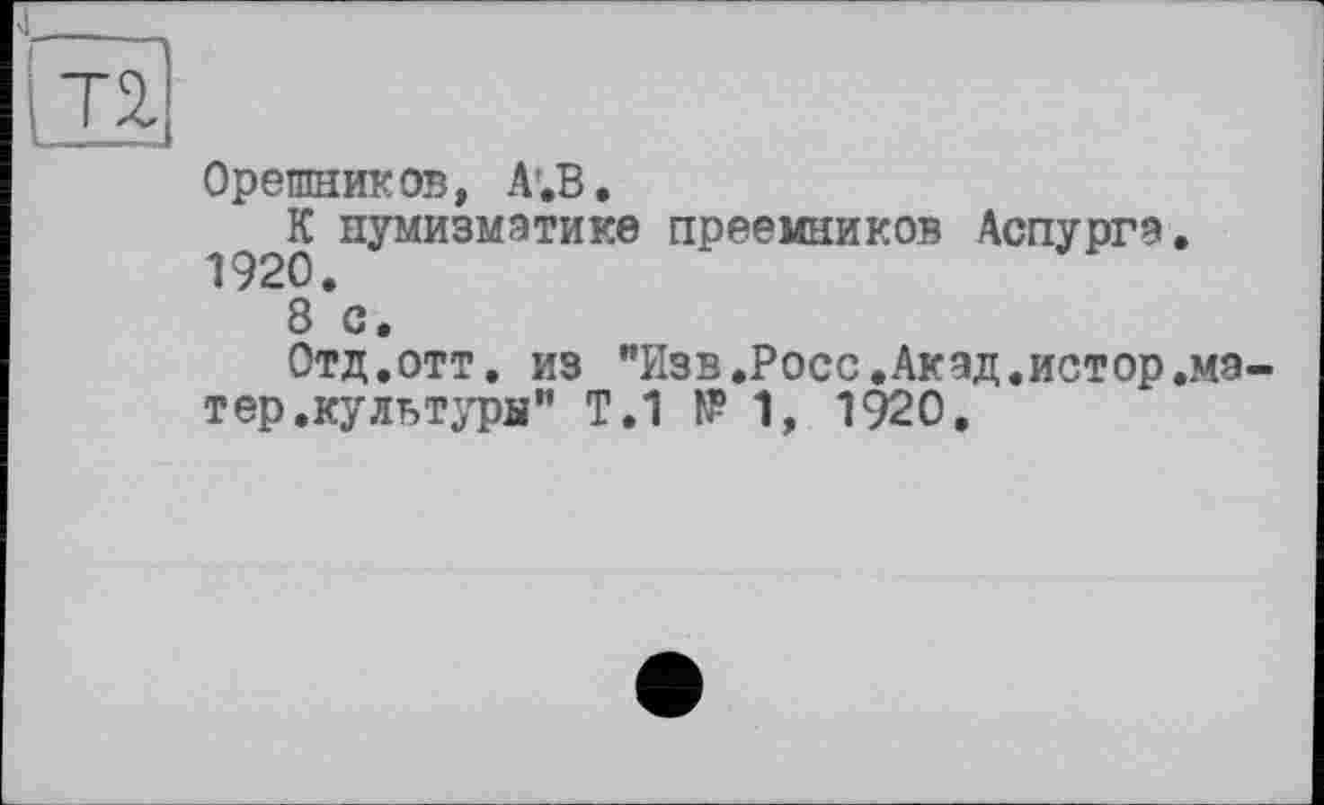 ﻿Т2.
Орешников, А'.В.
К нумизматике преемников Аспургз.
8*с.
Отд.отт. из "Изв.Росс.Акад.истор.мз тер.культуры” Т.1 И?1, 1920.